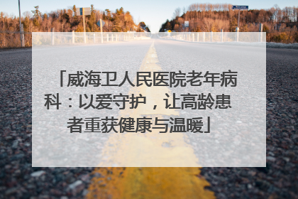 威海卫人民医院老年病科：以爱守护，让高龄患者重获健康与温暖