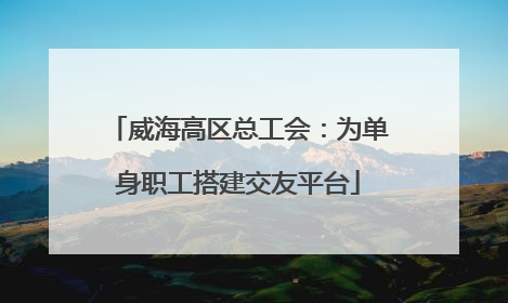 威海高区总工会：为单身职工搭建交友平台