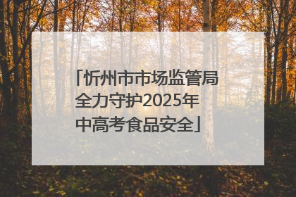 忻州市市场监管局全力守护2025年中高考食品安全