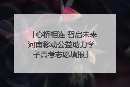 心桥相连 智启未来 河南移动公益助力学子高考志愿填报