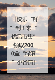 快乐“鲜”到！来“优品市集”领取2000盒“绿港”小番茄
