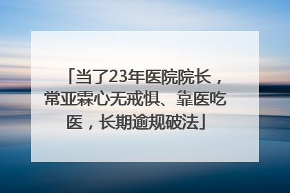 当了23年医院院长，常亚霖心无戒惧、靠医吃医，长期逾规破法