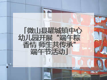 微山县驩城镇中心幼儿园开展“端午粽香情 师生共传承”端午节活动