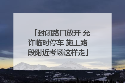 封闭路口放开 允许临时停车 施工路段附近考场这样走
