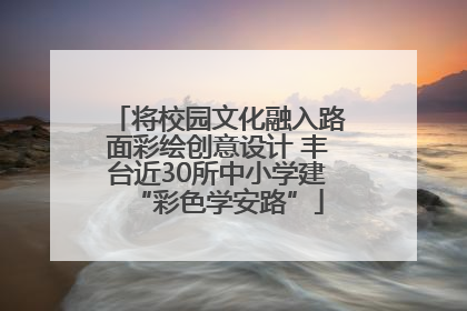 将校园文化融入路面彩绘创意设计 丰台近30所中小学建“彩色学安路”