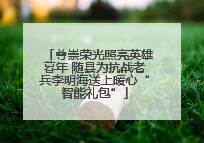 尊崇荣光照亮英雄暮年 随县为抗战老兵李明海送上暖心“智能礼包”