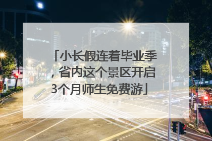 小长假连着毕业季，省内这个景区开启3个月师生免费游