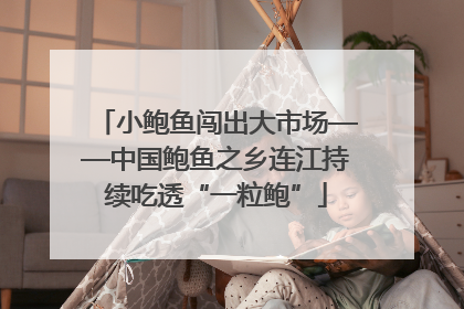 小鲍鱼闯出大市场——中国鲍鱼之乡连江持续吃透“一粒鲍”