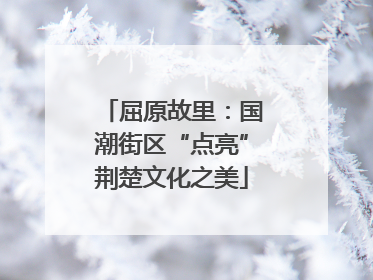 屈原故里：国潮街区“点亮”荆楚文化之美