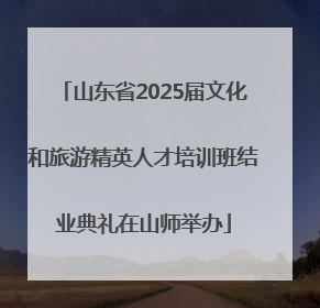 山东省2025届文化和旅游精英人才培训班结业典礼在山师举办
