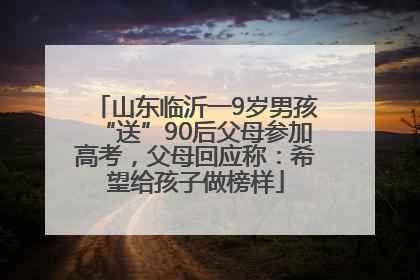 山东临沂一9岁男孩“送”90后父母参加高考，父母回应称：希望给孩子做榜样