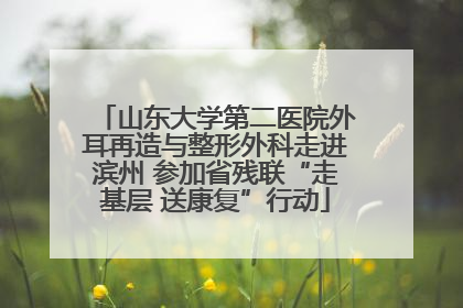 山东大学第二医院外耳再造与整形外科走进滨州 参加省残联“走基层 送康复”行动