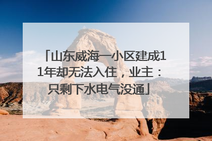 山东威海一小区建成11年却无法入住，业主：只剩下水电气没通