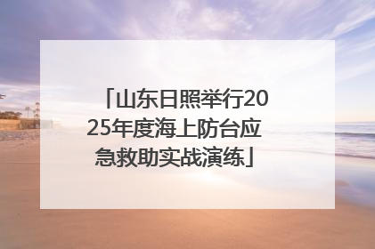 山东日照举行2025年度海上防台应急救助实战演练