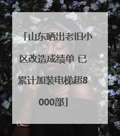 山东晒出老旧小区改造成绩单 已累计加装电梯超8000部