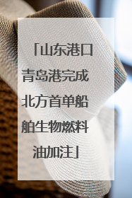 山东港口青岛港完成北方首单船舶生物燃料油加注