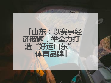 山东：以赛事经济破题，举全力打造“好运山东” 体育品牌