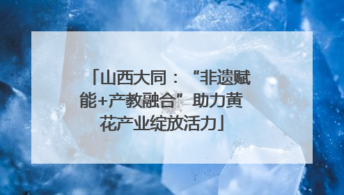 山西大同：“非遗赋能+产教融合”助力黄花产业绽放活力