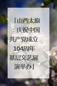 山西太原：庆祝中国共产党成立104周年基层文艺展演举办
