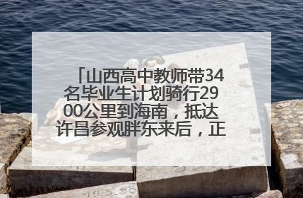 山西高中教师带34名毕业生计划骑行2900公里到海南，抵达许昌参观胖东来后，正式开启骑行之旅