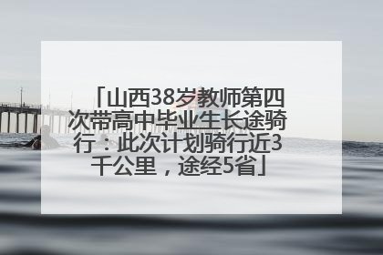 山西38岁教师第四次带高中毕业生长途骑行：此次计划骑行近3千公里，途经5省