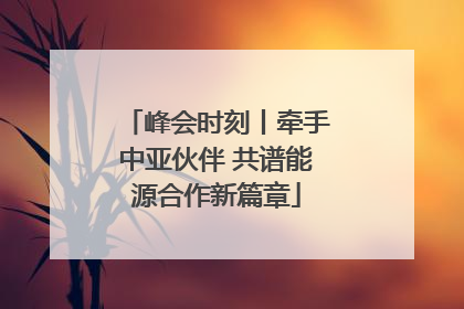 峰会时刻丨牵手中亚伙伴 共谱能源合作新篇章