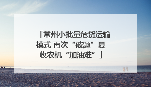 常州小批量危货运输模式 再次“破题”夏收农机“加油难”