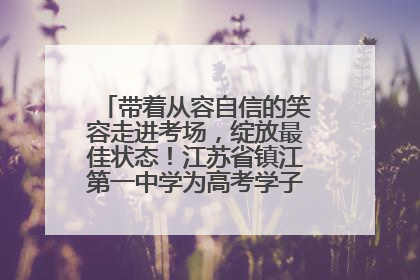 带着从容自信的笑容走进考场，绽放最佳状态！江苏省镇江第一中学为高考学子送上专属祝福