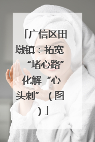 广信区田墩镇：拓宽“堵心路” 化解“心头刺”（图）