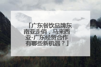 广东餐饮品牌东南亚走俏，马来西亚-广东经贸合作有哪些新机遇？
