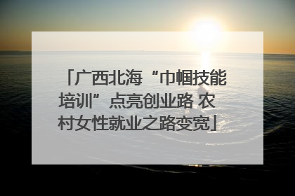 广西北海“巾帼技能培训”点亮创业路 农村女性就业之路变宽