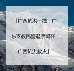 广西抗洪一线：广东支教民警退票留在广西抗洪救灾