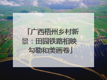 广西梧州乡村新景：田园铁路相映 勾勒和美画卷