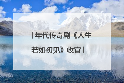年代传奇剧《人生若如初见》收官