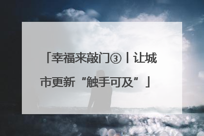 幸福来敲门③丨让城市更新“触手可及”