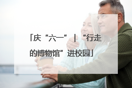 庆“六一”｜“行走的博物馆”进校园