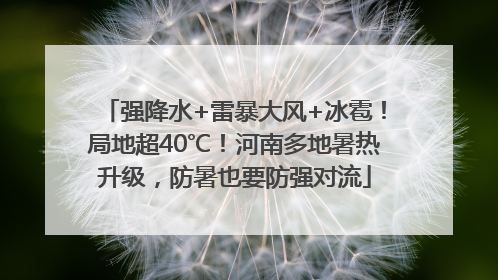 强降水+雷暴大风+冰雹！局地超40℃！河南多地暑热升级，防暑也要防强对流