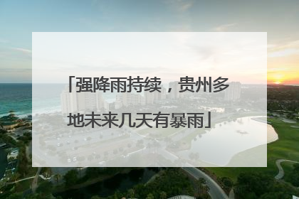 强降雨持续，贵州多地未来几天有暴雨