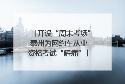 开设“周末考场” 泰州为网约车从业资格考试“解痛”