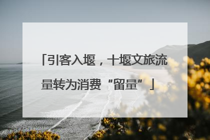 引客入堰，十堰文旅流量转为消费“留量”