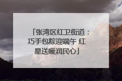 张湾区红卫街道：巧手包粽迎端午 红星送暖润民心