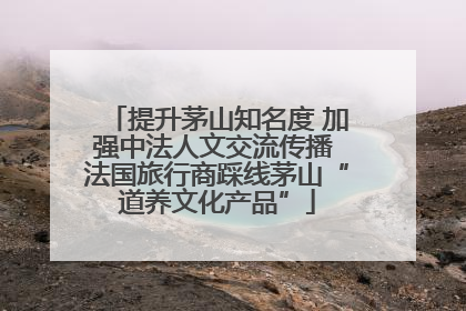 提升茅山知名度 加强中法人文交流传播 法国旅行商踩线茅山“道养文化产品”