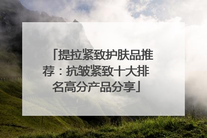 提拉紧致护肤品推荐：抗皱紧致十大排名高分产品分享