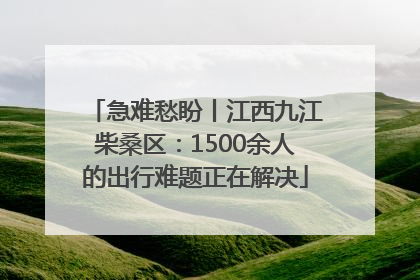 急难愁盼丨江西九江柴桑区：1500余人的出行难题正在解决