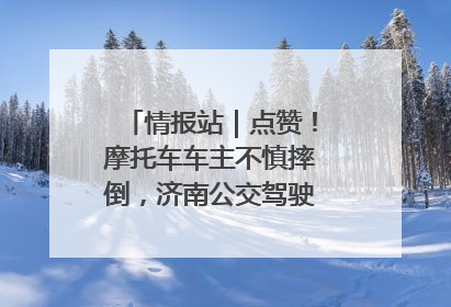 情报站｜点赞！摩托车车主不慎摔倒，济南公交驾驶员暖心帮扶！
