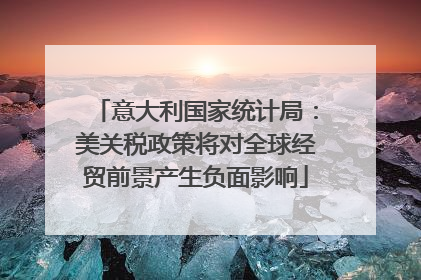意大利国家统计局：美关税政策将对全球经贸前景产生负面影响