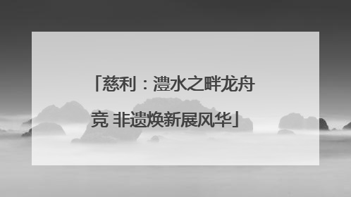 慈利：澧水之畔龙舟竞 非遗焕新展风华