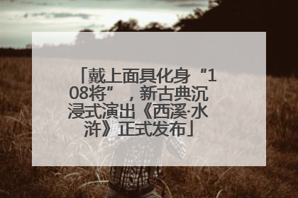 戴上面具化身“108将”，新古典沉浸式演出《西溪·水浒》正式发布