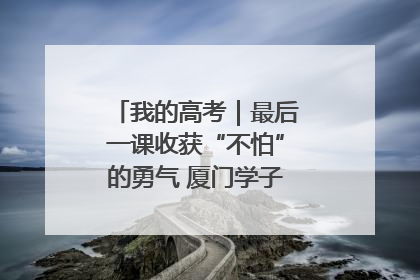 我的高考｜最后一课收获“不怕”的勇气 厦门学子万里同风赴新程