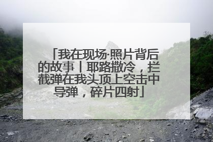 我在现场·照片背后的故事丨耶路撒冷，拦截弹在我头顶上空击中导弹，碎片四射